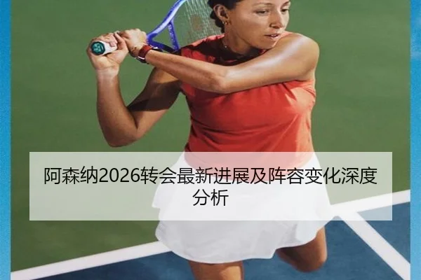 阿森纳2026转会最新进展及阵容变化深度分析