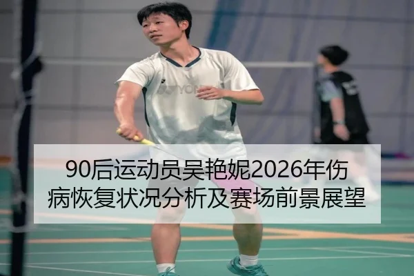 90后运动员吴艳妮2026年伤病恢复状况分析及赛场前景展望