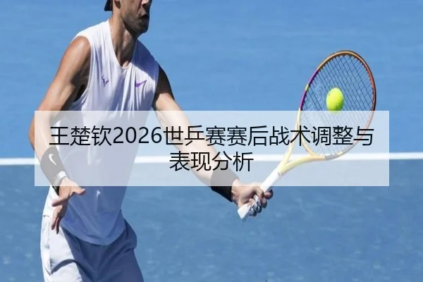 王楚钦2026世乒赛赛后战术调整与表现分析