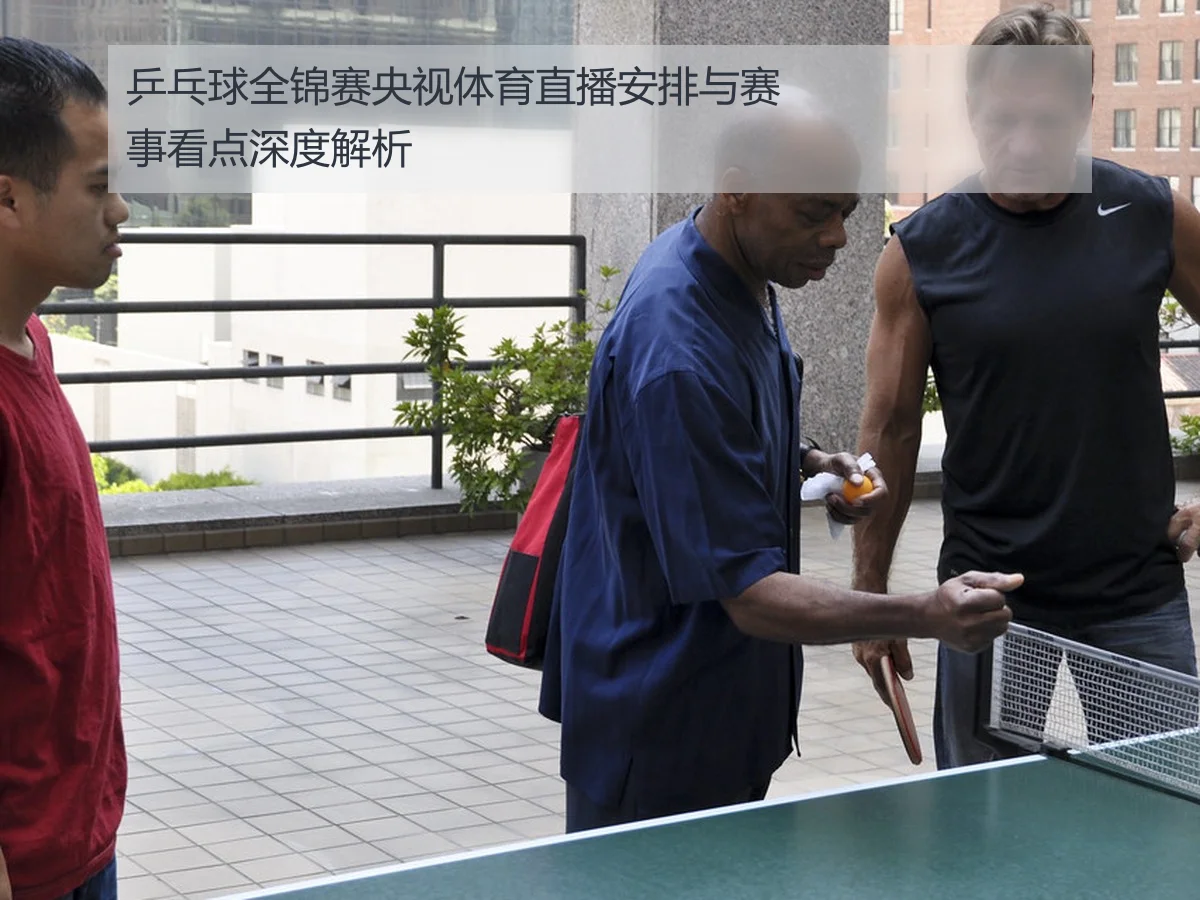 乒乓球全锦赛央视体育直播安排与赛事看点深度解析