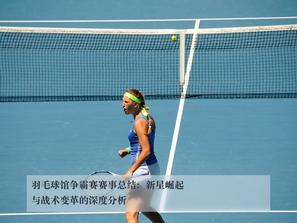 羽毛球馆争霸赛赛事总结:新星崛起与战术变革的深度分析